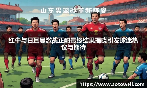 红牛与日耳曼激战正酣最终结果揭晓引发球迷热议与期待