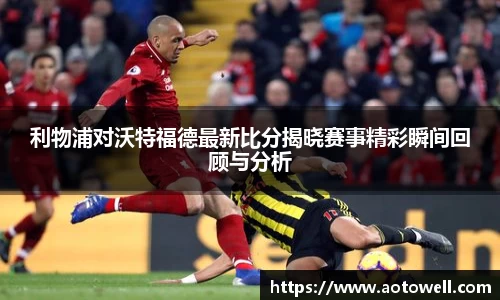 利物浦对沃特福德最新比分揭晓赛事精彩瞬间回顾与分析