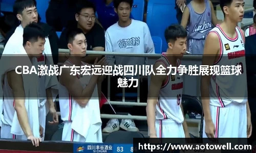 CBA激战广东宏远迎战四川队全力争胜展现篮球魅力