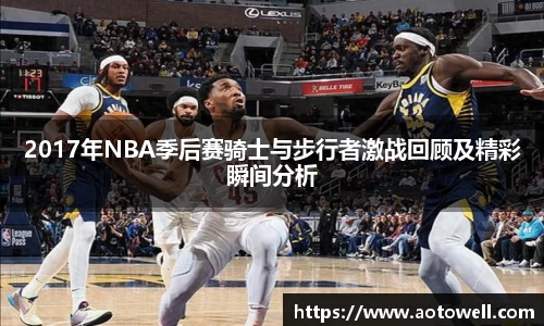 2017年NBA季后赛骑士与步行者激战回顾及精彩瞬间分析