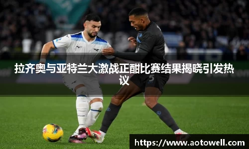 拉齐奥与亚特兰大激战正酣比赛结果揭晓引发热议